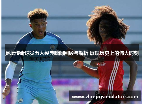 足坛传奇球员五大经典瞬间回顾与解析 展现历史上的伟大时刻 足坛传奇球员五大经典瞬间回顾与解析 展现历史上的伟大时刻
