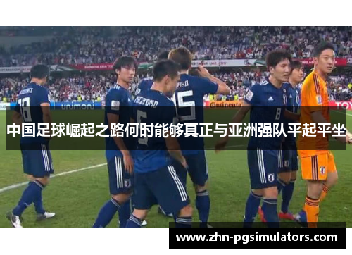 中国足球崛起之路何时能够真正与亚洲强队平起平坐 中国足球崛起之路何时能够真正与亚洲强队平起平坐