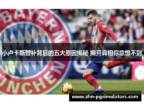 小卢卡斯替补背后的五大原因揭秘 揭开真相你意想不到 小卢卡斯替补背后的五大原因揭秘 揭开真相你意想不到