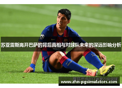 苏亚雷斯离开巴萨的背后真相与对球队未来的深远影响分析 苏亚雷斯离开巴萨的背后真相与对球队未来的深远影响分析