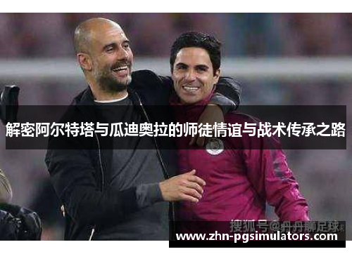 解密阿尔特塔与瓜迪奥拉的师徒情谊与战术传承之路