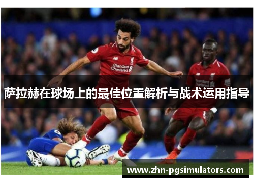 萨拉赫在球场上的最佳位置解析与战术运用指导 萨拉赫在球场上的最佳位置解析与战术运用指导