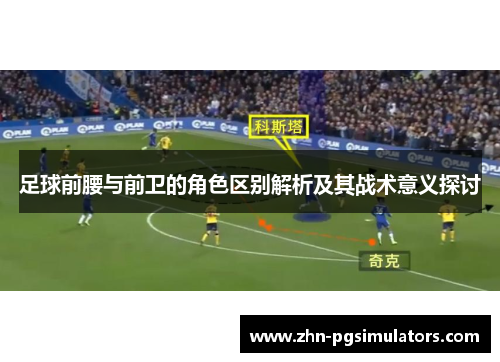 足球前腰与前卫的角色区别解析及其战术意义探讨 足球前腰与前卫的角色区别解析及其战术意义探讨