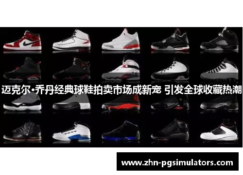 迈克尔·乔丹经典球鞋拍卖市场成新宠 引发全球收藏热潮 迈克尔·乔丹经典球鞋拍卖市场成新宠 引发全球收藏热潮