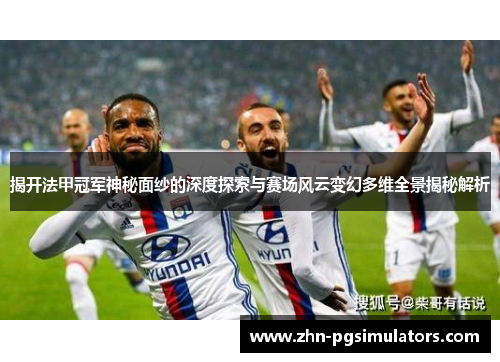 揭开法甲冠军神秘面纱的深度探索与赛场风云变幻多维全景揭秘解析 揭开法甲冠军神秘面纱的深度探索与赛场风云变幻多维全景揭秘解析