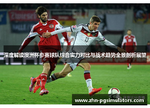 深度解读澳洲杯参赛球队综合实力对比与战术趋势全景剖析展望