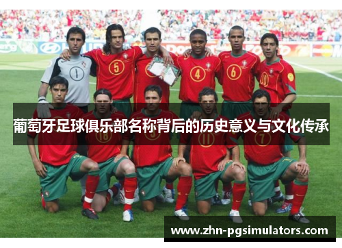 葡萄牙足球俱乐部名称背后的历史意义与文化传承 葡萄牙足球俱乐部名称背后的历史意义与文化传承