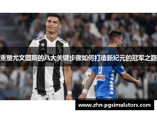 重塑尤文图斯的八大关键步骤如何打造新纪元的冠军之路 重塑尤文图斯的八大关键步骤如何打造新纪元的冠军之路