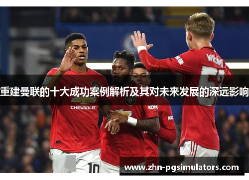 重建曼联的十大成功案例解析及其对未来发展的深远影响 重建曼联的十大成功案例解析及其对未来发展的深远影响