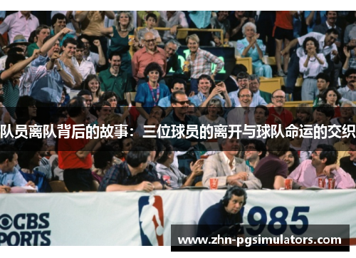 队员离队背后的故事:三位球员的离开与球队命运的交织 队员离队背后的故事:三位球员的离开与球队命运的交织