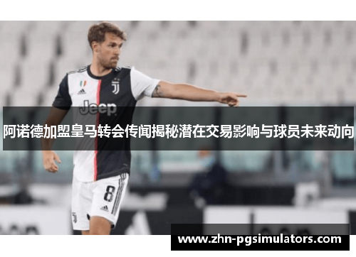 阿诺德加盟皇马转会传闻揭秘潜在交易影响与球员未来动向