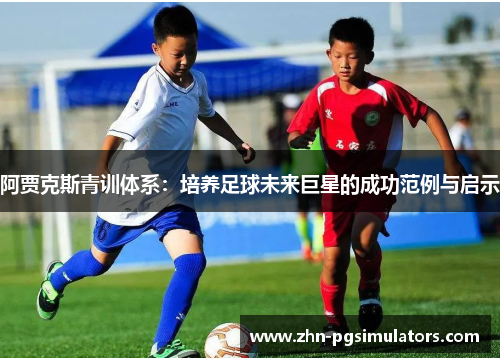 阿贾克斯青训体系:培养足球未来巨星的成功范例与启示 阿贾克斯青训体系:培养足球未来巨星的成功范例与启示