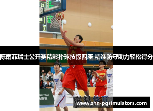 陈雨菲瑞士公开赛精彩扑球技惊四座 精准防守助力轻松得分