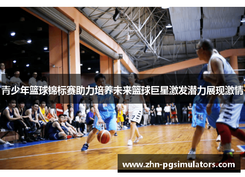 青少年篮球锦标赛助力培养未来篮球巨星激发潜力展现激情 青少年篮球锦标赛助力培养未来篮球巨星激发潜力展现激情
