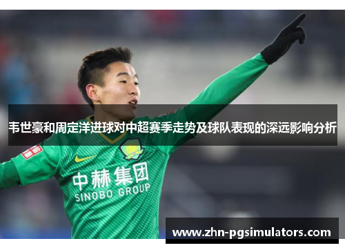 韦世豪和周定洋进球对中超赛季走势及球队表现的深远影响分析 韦世豪和周定洋进球对中超赛季走势及球队表现的深远影响分析