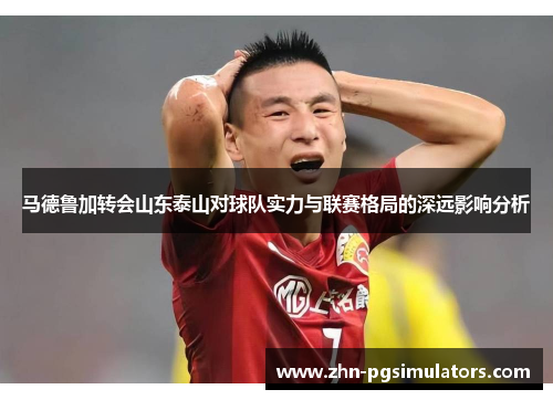 马德鲁加转会山东泰山对球队实力与联赛格局的深远影响分析