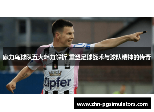 魔力鸟球队五大魅力解析 重塑足球战术与球队精神的传奇