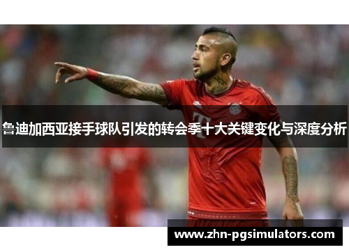鲁迪加西亚接手球队引发的转会季十大关键变化与深度分析