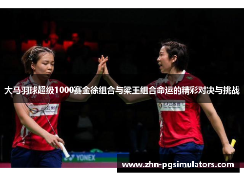 大马羽球超级1000赛金徐组合与梁王组合命运的精彩对决与挑战