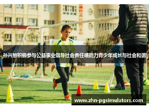 孙兴慜积极参与公益事业倡导社会责任感助力青少年成长与社会和谐