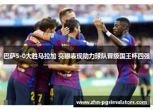 巴萨5-0大胜马拉加 亮眼表现助力球队晋级国王杯四强 巴萨5-0大胜马拉加 亮眼表现助力球队晋级国王杯四强