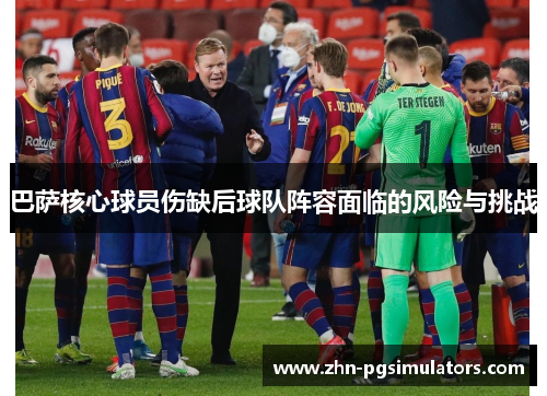 巴萨核心球员伤缺后球队阵容面临的风险与挑战