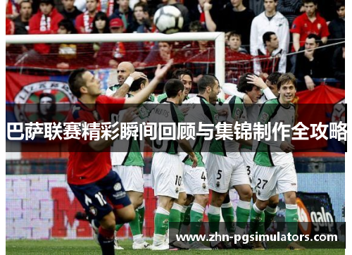 巴萨联赛精彩瞬间回顾与集锦制作全攻略 巴萨联赛精彩瞬间回顾与集锦制作全攻略