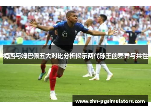 梅西与姆巴佩五大对比分析揭示两代球王的差异与共性 梅西与姆巴佩五大对比分析揭示两代球王的差异与共性