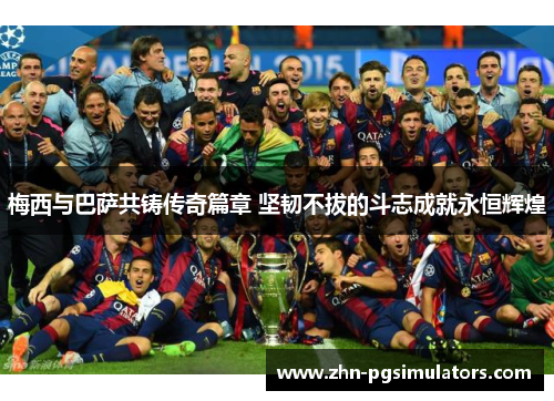 梅西与巴萨共铸传奇篇章 坚韧不拔的斗志成就永恒辉煌 梅西与巴萨共铸传奇篇章 坚韧不拔的斗志成就永恒辉煌