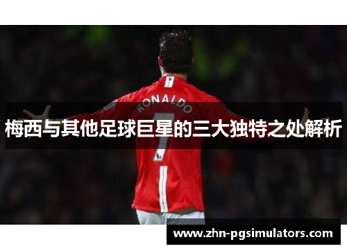 梅西与其他足球巨星的三大独特之处解析