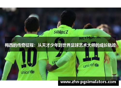 梅西的传奇征程：从天才少年到世界足球艺术大师的成长轨迹