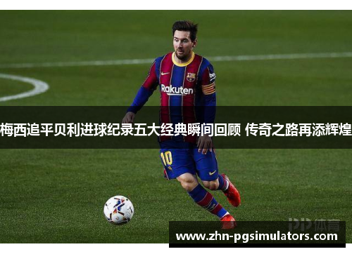 梅西追平贝利进球纪录五大经典瞬间回顾 传奇之路再添辉煌 梅西追平贝利进球纪录五大经典瞬间回顾 传奇之路再添辉煌